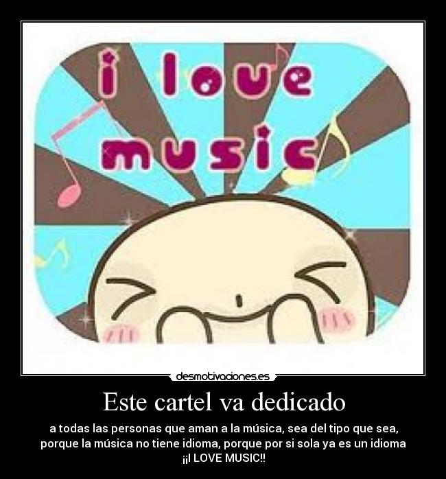Este cartel va dedicado - a todas las personas que aman a la música, sea del tipo que sea,
porque la música no tiene idioma, porque por si sola ya es un idioma
¡¡I LOVE MUSIC!!