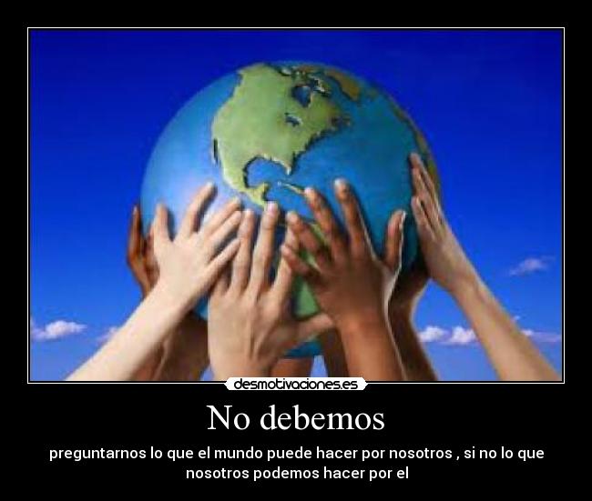 No debemos - preguntarnos lo que el mundo puede hacer por nosotros , si no lo que
nosotros podemos hacer por el