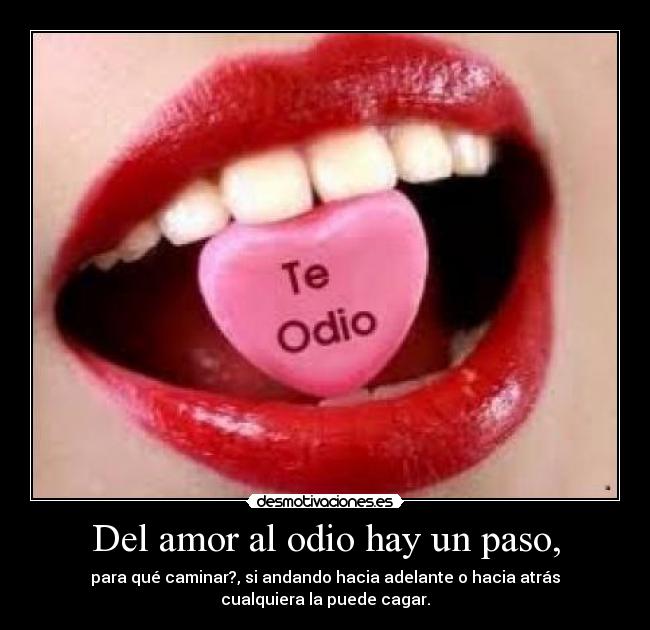 Del amor al odio hay un paso, - para qué caminar?, si andando hacia adelante o hacia atrás
cualquiera la puede cagar.