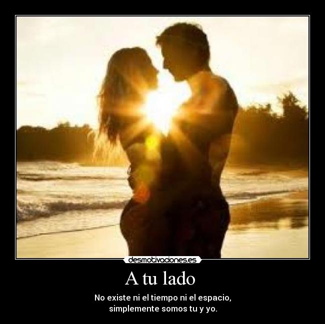 A tu lado  - No existe ni el tiempo ni el espacio,
simplemente somos tu y yo.