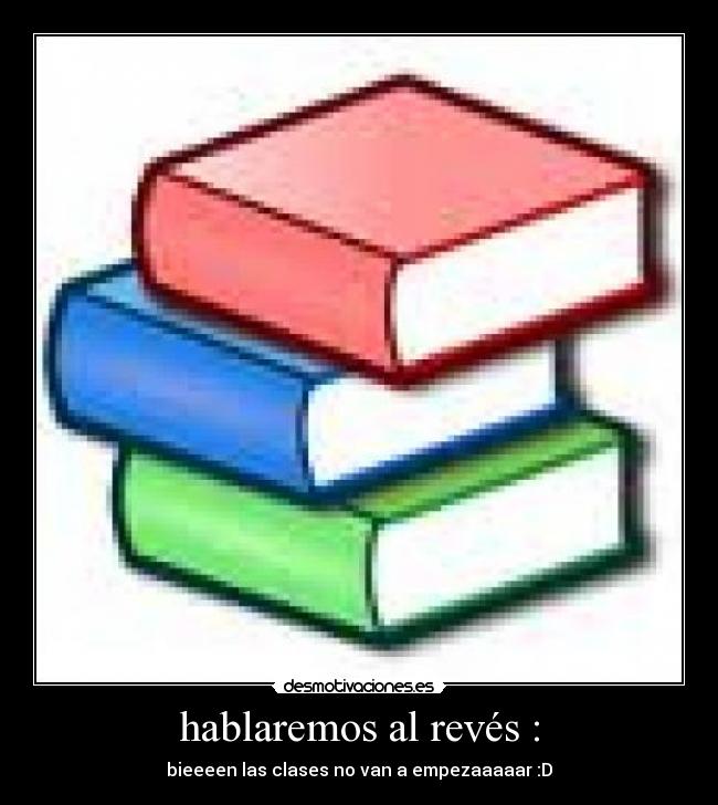 hablaremos al revés : - bieeeen las clases no van a empezaaaaar :D