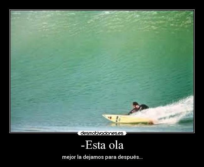 -Esta ola - mejor la dejamos para después...