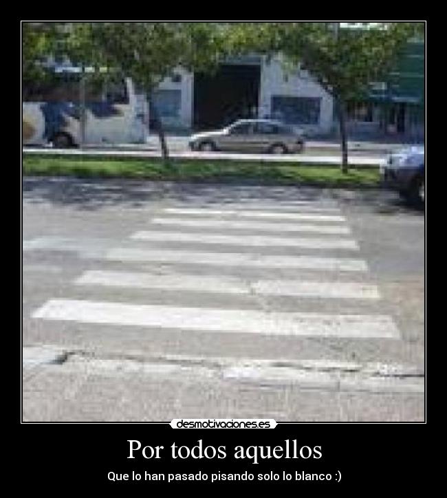Por todos aquellos - Que lo han pasado pisando solo lo blanco :)