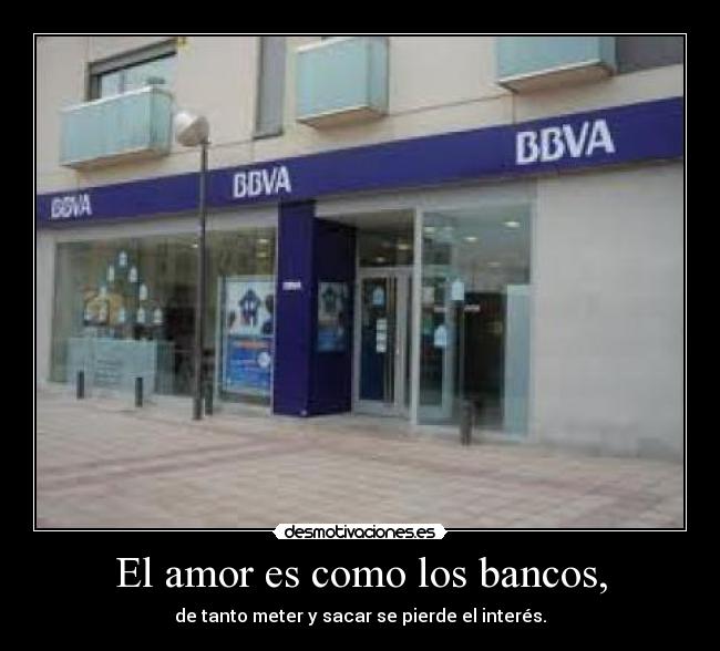El amor es como los bancos, - de tanto meter y sacar se pierde el interés.