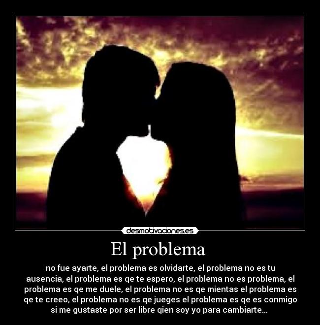 El problema  - no fue ayarte, el problema es olvidarte, el problema no es tu
ausencia, el problema es qe te espero, el problema no es problema, el
problema es qe me duele, el problema no es qe mientas el problema es
qe te creeo, el problema no es qe jueges el problema es qe es conmigo
si me gustaste por ser libre qien soy yo para cambiarte... 