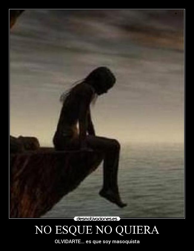 NO ESQUE NO QUIERA - OLVIDARTE... es que soy masoquista