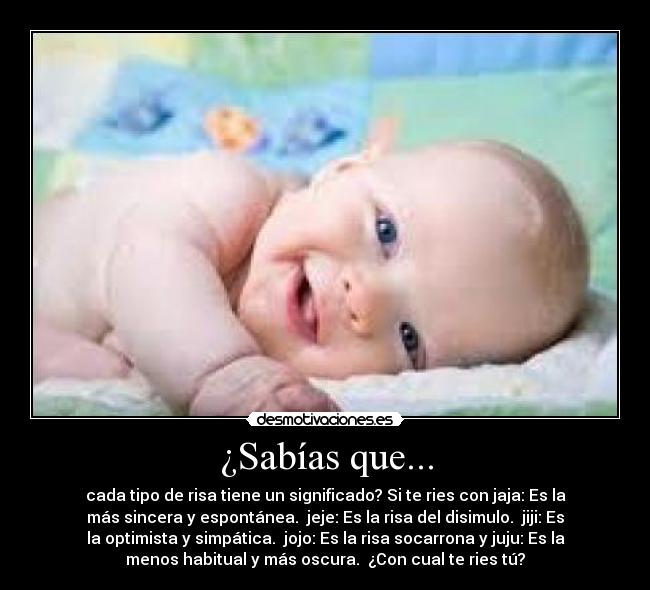 ¿Sabías que... - cada tipo de risa tiene un significado? Si te ries con jaja: Es la
más sincera y espontánea.  jeje: Es la risa del disimulo.  jiji: Es
la optimista y simpática.  jojo: Es la risa socarrona y juju: Es la
menos habitual y más oscura.  ¿Con cual te ries tú?