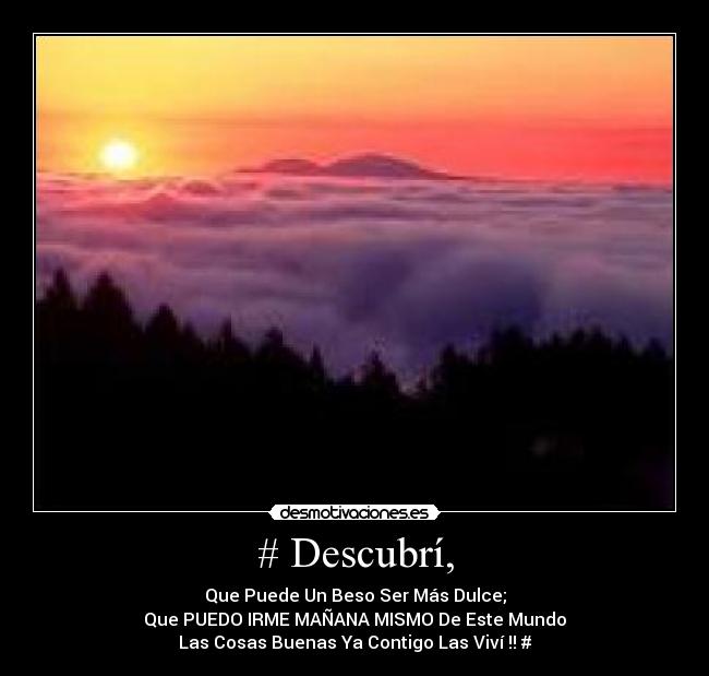 # Descubrí, - Que Puede Un Beso Ser Más Dulce;
Que PUEDO IRME MAÑANA MISMO De Este Mundo
Las Cosas Buenas Ya Contigo Las Viví !! #