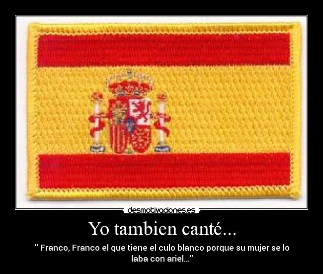 Yo tambien canté... -  Franco, Franco el que tiene el culo blanco porque su mujer se lo laba con ariel...