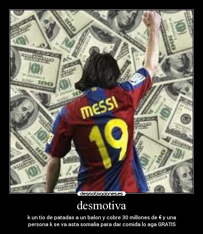 desmotiva - k un tio de patadas a un balon y cobre 30 millones de € y una
persona k se va asta somalia para dar comida lo aga GRATIS
