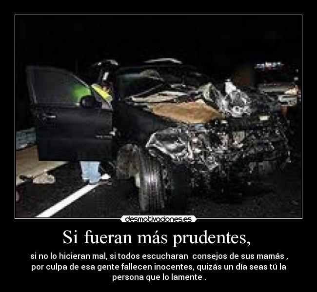 Si fueran más prudentes, - si no lo hicieran mal, si todos escucharan consejos de sus mamás ,
por culpa de esa gente fallecen inocentes, quizás un día seas tú la
persona que lo lamente .