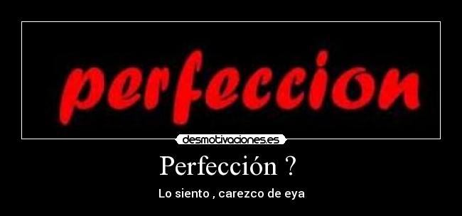 Perfección ?  - Lo siento , carezco de eya