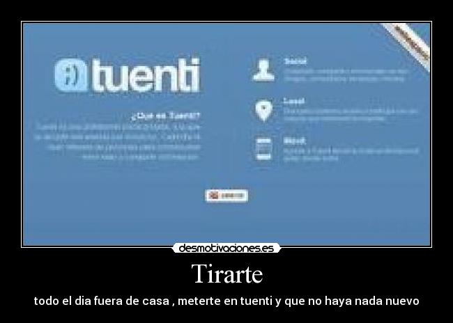 Tirarte - todo el dia fuera de casa , meterte en tuenti y que no haya nada nuevo