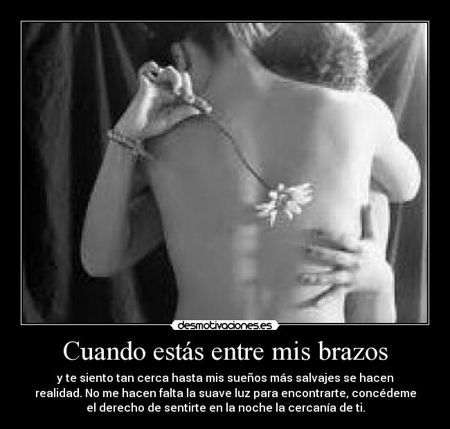 Cuando estás entre mis brazos - y te siento tan cerca hasta mis sueños más salvajes se hacen
realidad. No me hacen falta la suave luz para encontrarte, concédeme
el derecho de sentirte en la noche la cercanía de ti.