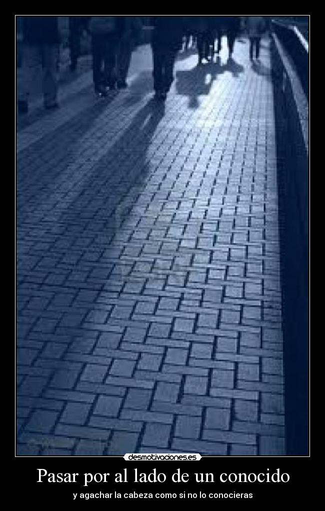 Pasar por al lado de un conocido - y agachar la cabeza como si no lo conocieras