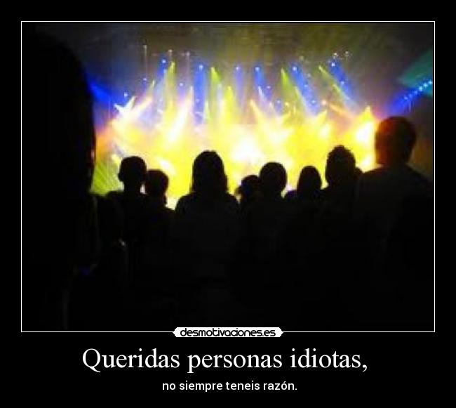 Queridas personas idiotas,  -  no siempre teneis razón.