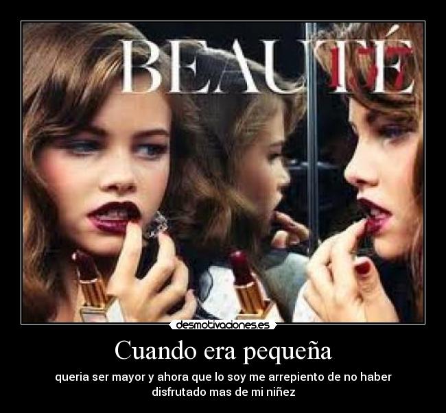 Cuando era pequeña - queria ser mayor y ahora que lo soy me arrepiento de no haber
disfrutado mas de mi niñez