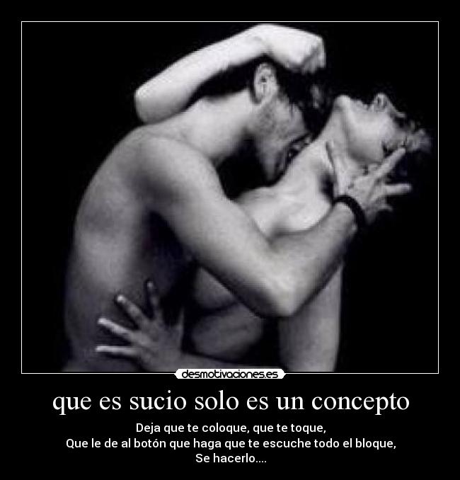 que es sucio solo es un concepto - Deja que te coloque, que te toque,
Que le de al botón que haga que te escuche todo el bloque,
Se hacerlo....