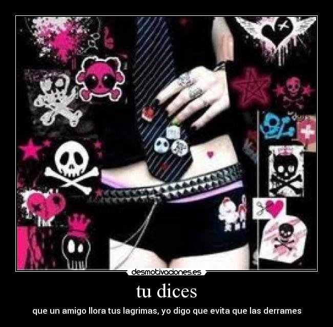 tu dices - que un amigo llora tus lagrimas, yo digo que evita que las derrames