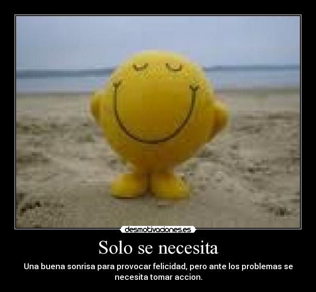 Solo se necesita - Una buena sonrisa para provocar felicidad, pero ante los problemas se
necesita tomar accion.