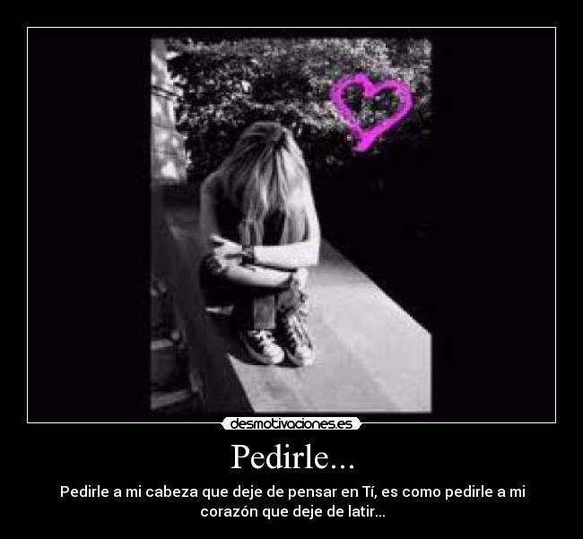 Pedirle... - Pedirle a mi cabeza que deje de pensar en Tí, es como pedirle a mi
corazón que deje de latir...