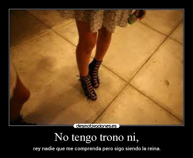 No tengo trono ni, - rey nadie que me comprenda pero sigo siendo la reina.