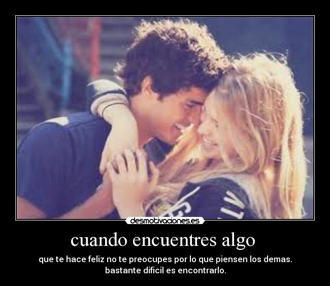 cuando encuentres algo - que te hace feliz no te preocupes por lo que piensen los demas.
bastante dificil es encontrarlo.