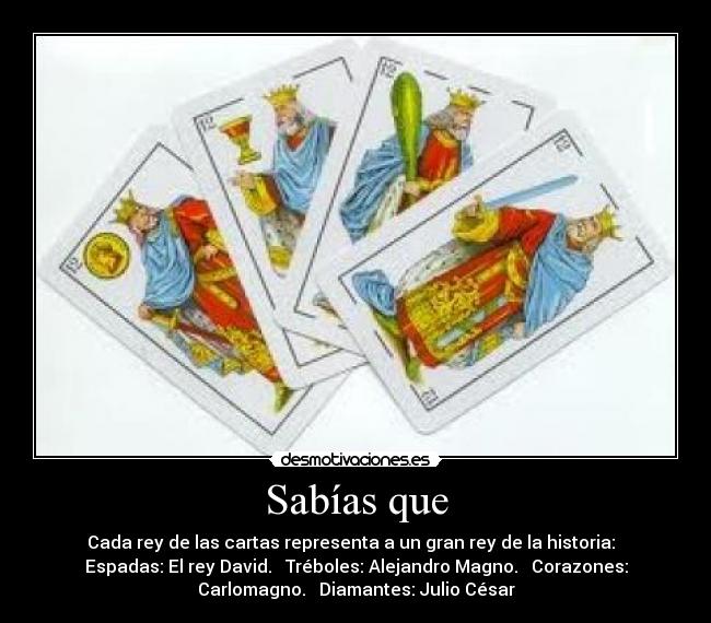 Sabías que - Cada rey de las cartas representa a un gran rey de la historia:
Espadas: El rey David. Tréboles: Alejandro Magno. Corazones:
Carlomagno. Diamantes: Julio César