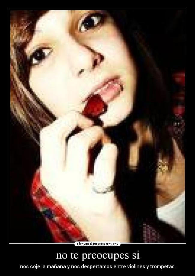 no te preocupes si - nos coje la mañana y nos despertamos entre violines y trompetas.