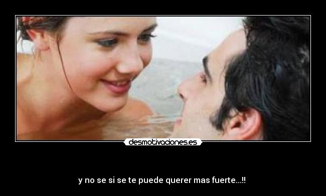      - y no se si se te puede querer mas fuerte...!! 