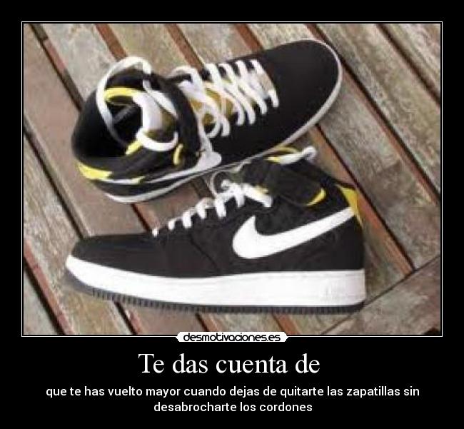 Te das cuenta de - que te has vuelto mayor cuando dejas de quitarte las zapatillas sin
desabrocharte los cordones