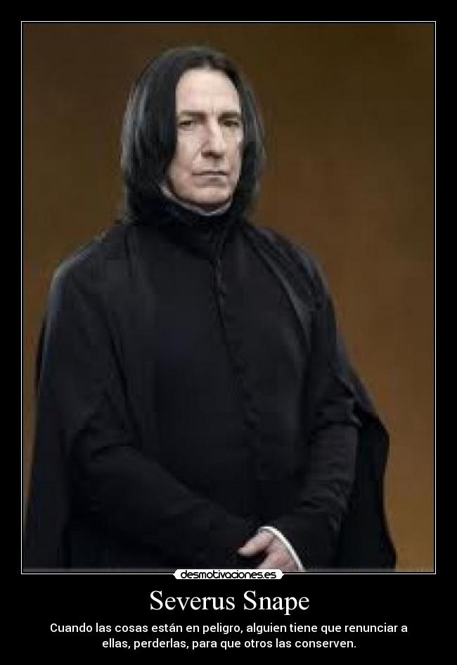 Severus Snape - Cuando las cosas están en peligro, alguien tiene que renunciar a
ellas, perderlas, para que otros las conserven.