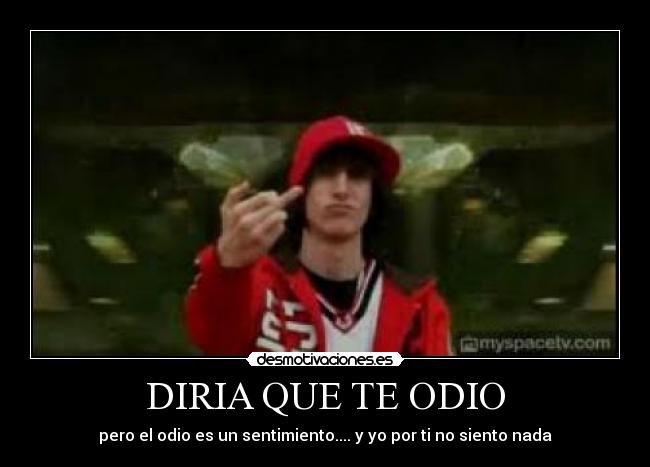 DIRIA QUE TE ODIO - pero el odio es un sentimiento.... y yo por ti no siento nada