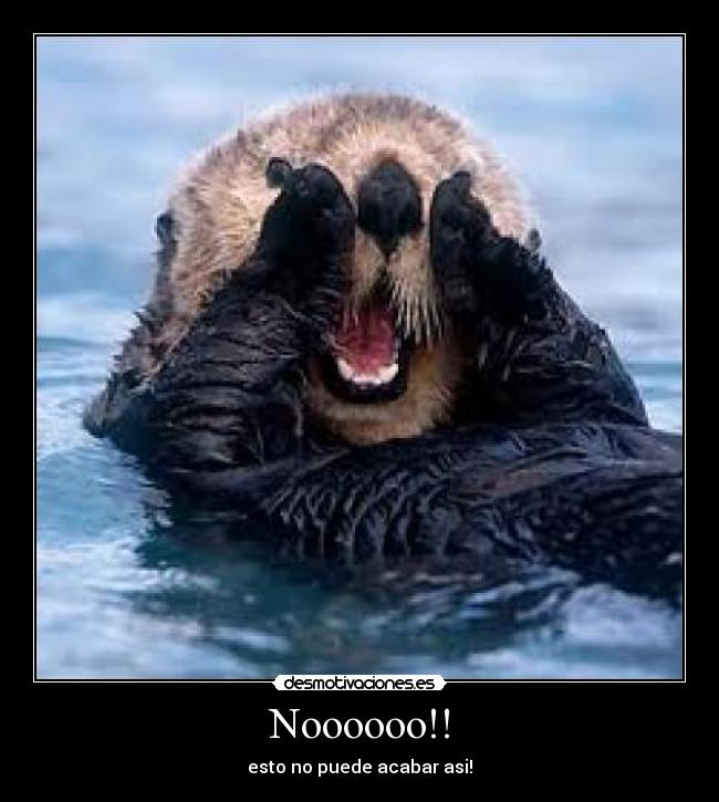 Noooooo!! - esto no puede acabar asi!