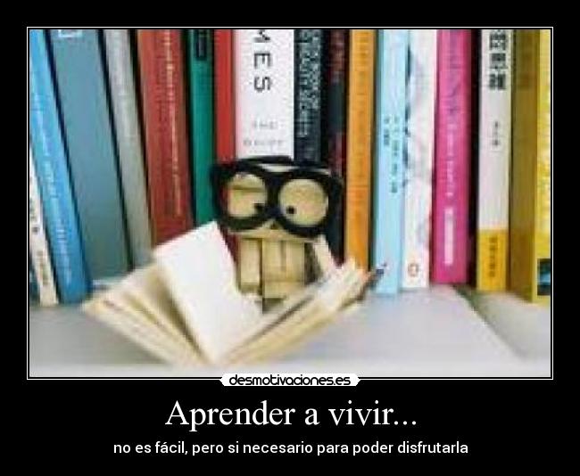 Aprender a vivir... - no es fácil, pero si necesario para poder disfrutarla