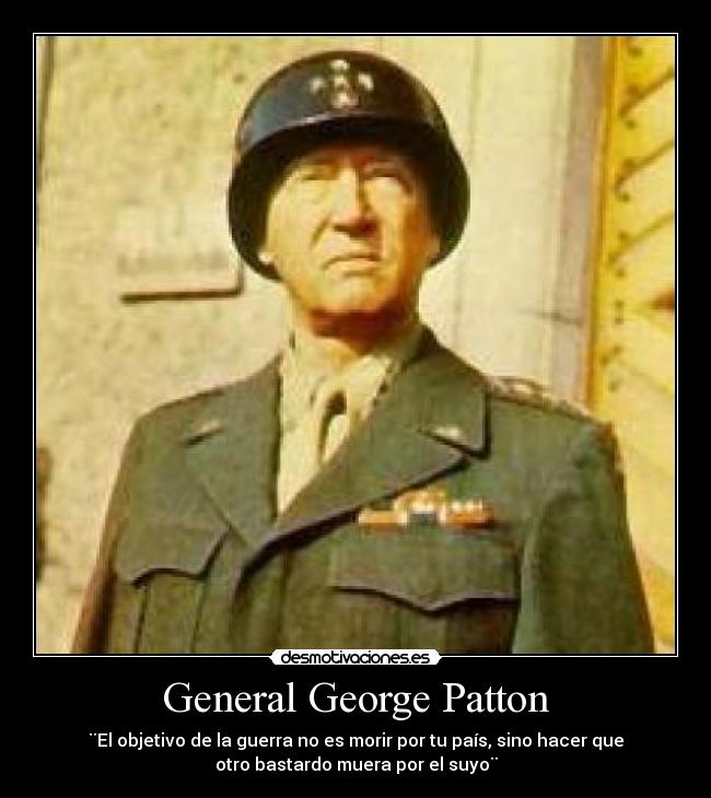 General George Patton - ¨El objetivo de la guerra no es morir por tu país, sino hacer que
otro bastardo muera por el suyo¨