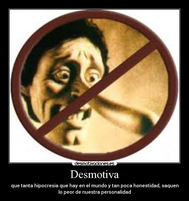 Desmotiva - que tanta hipocresia que hay en el mundo y tan poca honestidad, saquen
lo peor de nuestra personalidad
