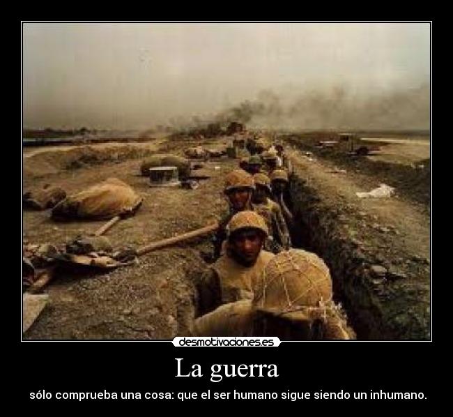 La guerra - sólo comprueba una cosa: que el ser humano sigue siendo un inhumano.