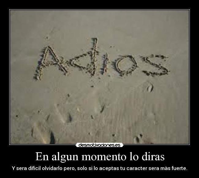 En algun momento lo diras - Y sera dificil olvidarlo pero, solo si lo aceptas tu caracter sera màs fuerte.