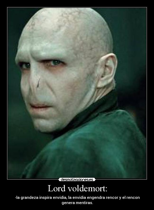 Lord voldemort: - -la grandeza inspira envidia, la envidia engendra rencor y el rencon genera mentiras.