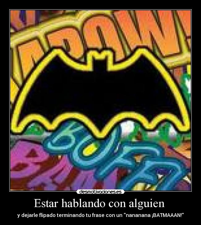 Estar hablando con alguien - y dejarle flipado terminando tu frase con un nananana ¡BATMAAAN!