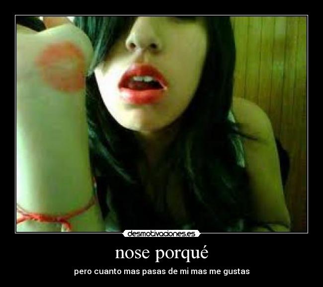 nose porqué - pero cuanto mas pasas de mi mas me gustas