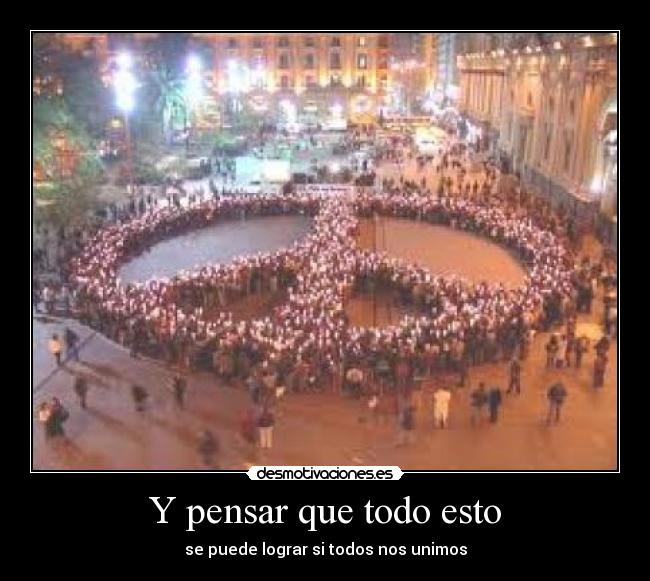 Y pensar que todo esto - se puede lograr si todos nos unimos