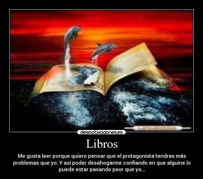 Libros - Me gusta leer porque quiero pensar que el protagonista tendras más
problemas que yo. Y así poder desahogarme confiando en que alguine lo
puede estar pasando peor que yo...