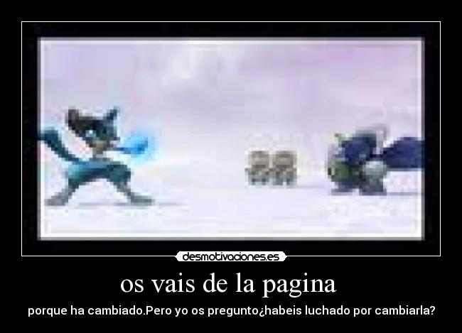 os vais de la pagina - porque ha cambiado.Pero yo os pregunto¿habeis luchado por cambiarla?