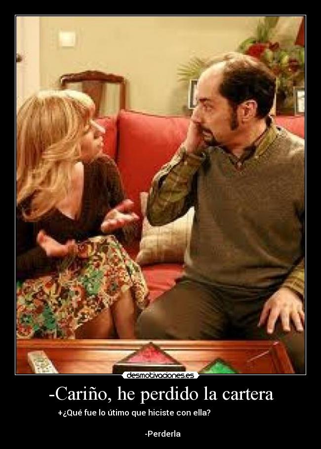 -Cariño, he perdido la cartera - +¿Qué fue lo útimo que hiciste con ella?
-Perderla