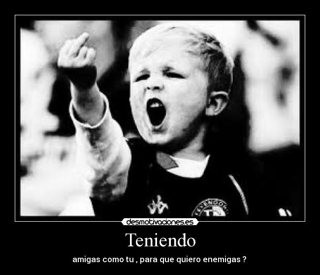 Teniendo - amigas como tu , para que quiero enemigas ?