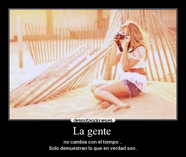 La gente - no cambia con el tiempo ..
Solo demuestran lo que en verdad son .