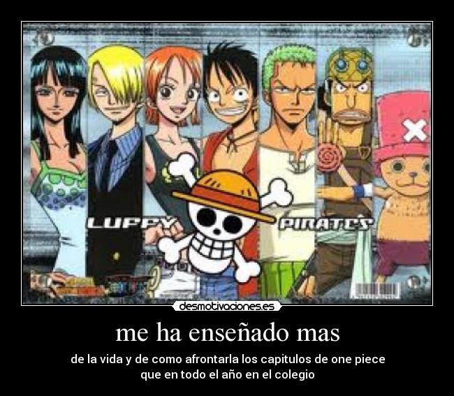 me ha enseñado mas - de la vida y de como afrontarla los capitulos de one piece
que en todo el año en el colegio