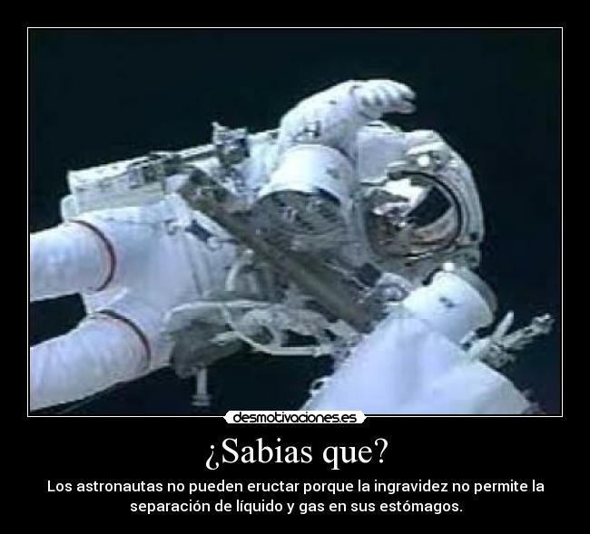 ¿Sabias que? - Los astronautas no pueden eructar porque la ingravidez no permite la
separación de líquido y gas en sus estómagos.